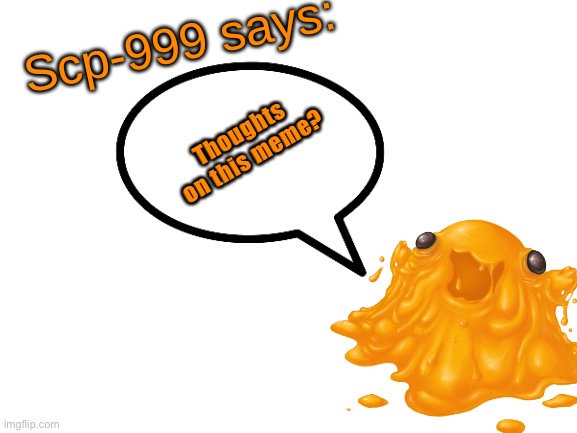 SCP-999 says: | Thoughts on this meme? | image tagged in scp-999 says | made w/ Imgflip meme maker