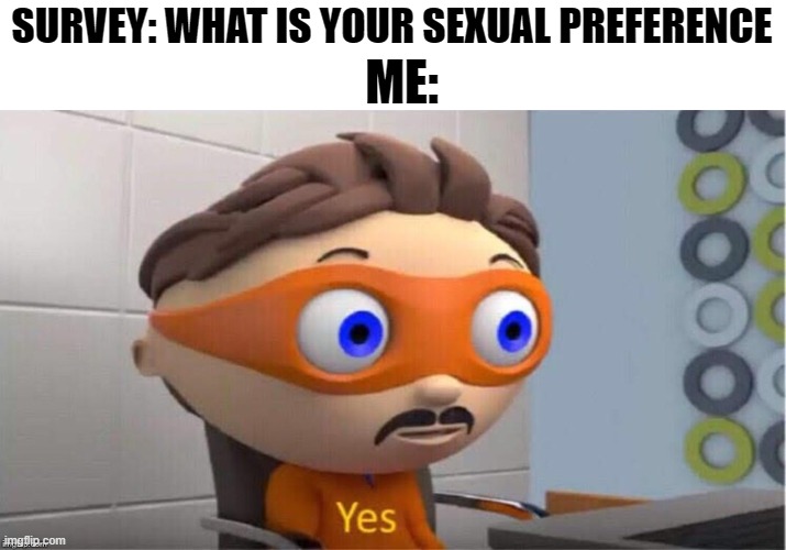 something i've noticed is that surveys have , straight, gay, lesbian, and bi as options but nothing else. Not even an "other" op | ME:; SURVEY: WHAT IS YOUR SEXUAL PREFERENCE | image tagged in protegent yes | made w/ Imgflip meme maker