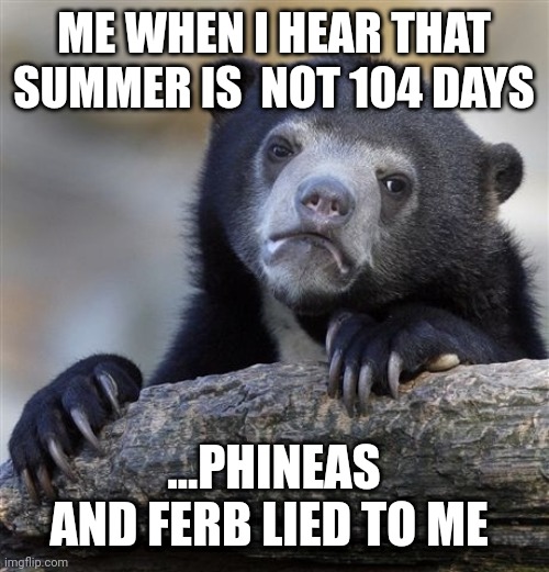 Industry baby | ME WHEN I HEAR THAT SUMMER IS  NOT 104 DAYS; ...PHINEAS AND FERB LIED TO ME | image tagged in memes,confession bear | made w/ Imgflip meme maker