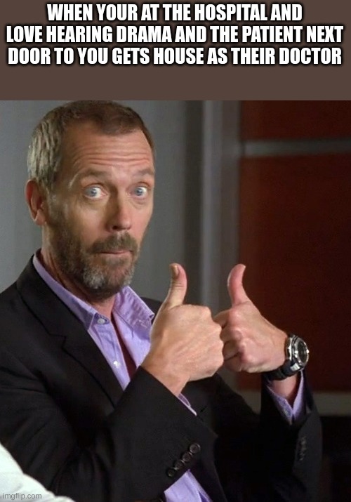 House M.D. Thumbs Up | WHEN YOUR AT THE HOSPITAL AND LOVE HEARING DRAMA AND THE PATIENT NEXT DOOR TO YOU GETS HOUSE AS THEIR DOCTOR | image tagged in house m d thumbs up | made w/ Imgflip meme maker
