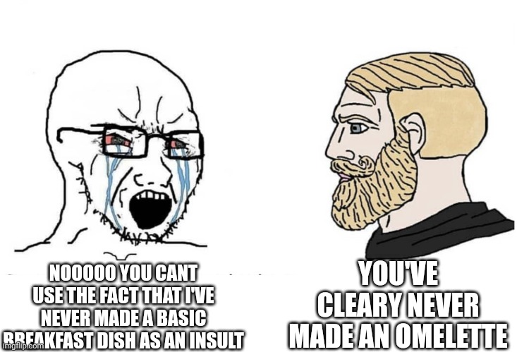 Soyboy Vs Yes Chad | YOU'VE CLEARY NEVER MADE AN OMELETTE; NOOOOO YOU CANT USE THE FACT THAT I'VE NEVER MADE A BASIC BREAKFAST DISH AS AN INSULT | image tagged in soyboy vs yes chad | made w/ Imgflip meme maker