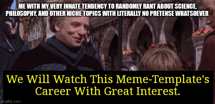 We will watch your career with great interest | ME WITH MY VERY INNATE TENDENCY TO RANDOMLY RANT ABOUT SCIENCE, PHILOSOPHY, AND OTHER NICHE TOPICS WITH LITERALLY NO PRETENSE WHATSOEVER We  | image tagged in we will watch your career with great interest | made w/ Imgflip meme maker