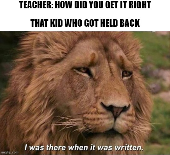 Don't get held back, it's not funny | TEACHER: HOW DID YOU GET IT RIGHT; THAT KID WHO GOT HELD BACK | image tagged in i was there when it was written | made w/ Imgflip meme maker