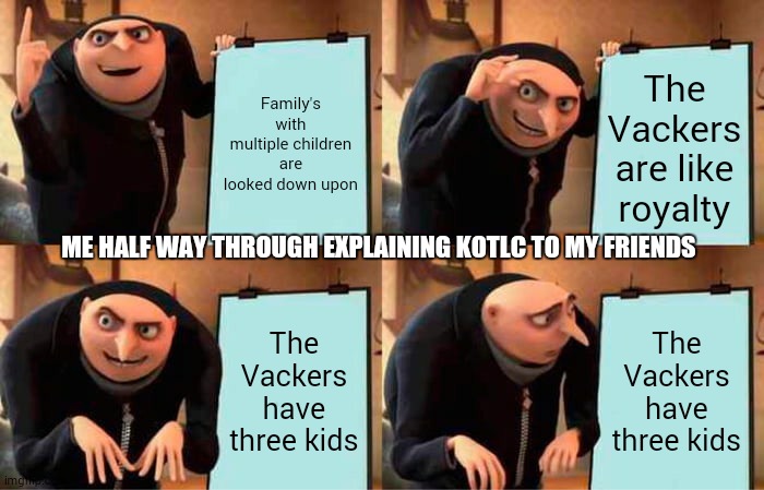 Gru's Plan Meme | Family's with multiple children are looked down upon; The Vackers are like royalty; ME HALF WAY THROUGH EXPLAINING KOTLC TO MY FRIENDS; The Vackers have three kids; The Vackers have three kids | image tagged in memes,gru's plan | made w/ Imgflip meme maker