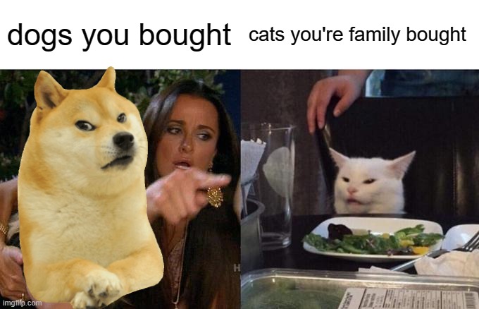 Meme #5 |  dogs you bought; cats you're family bought | image tagged in memes,woman yelling at cat,cats | made w/ Imgflip meme maker