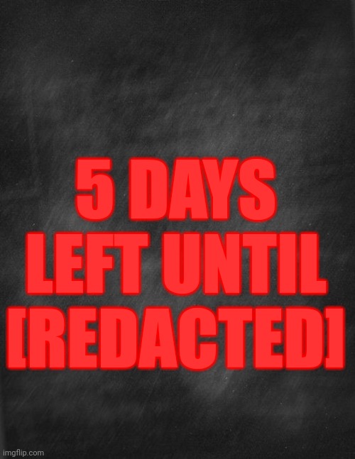 Just an FYI in case y'all forgot | 5 DAYS LEFT UNTIL [REDACTED] | image tagged in black blank | made w/ Imgflip meme maker