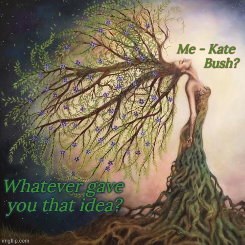 Roots and branches | Me - Kate 
Bush? Whatever gave
 you that idea? | image tagged in arboreal woman,tree,shrub,bush,girl running,singer | made w/ Imgflip meme maker