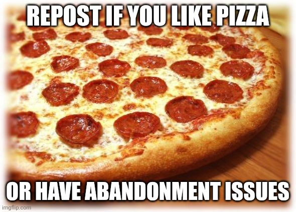 Coming out pizza  | REPOST IF YOU LIKE PIZZA; OR HAVE ABANDONMENT ISSUES | image tagged in coming out pizza | made w/ Imgflip meme maker
