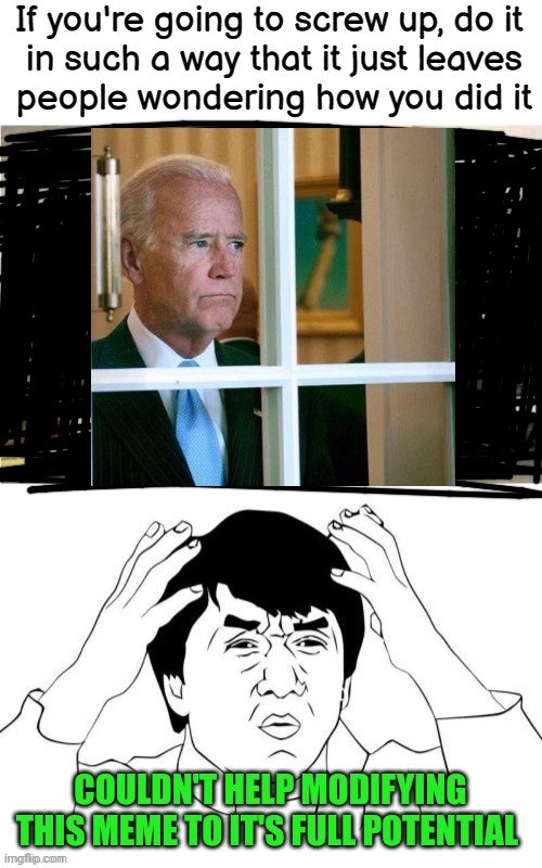 COULDN'T HELP MODIFYING THIS MEME TO IT'S FULL POTENTIAL | image tagged in sad joe biden,screwed up | made w/ Imgflip meme maker