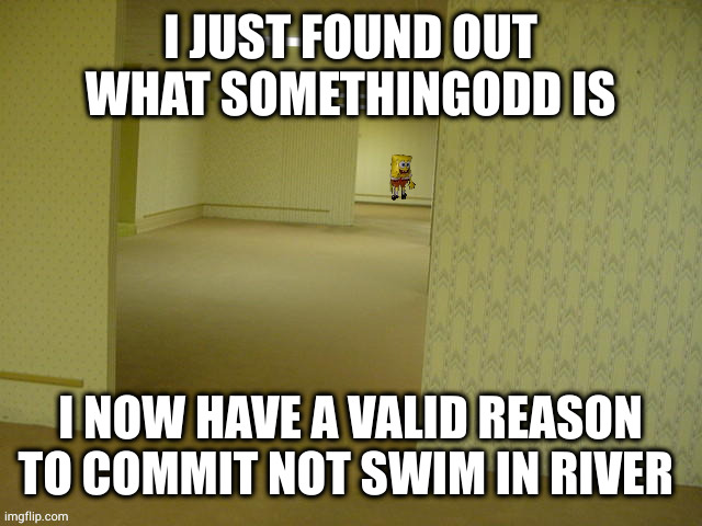 if you're going to look it up please use incognito I beg you | I JUST FOUND OUT WHAT SOMETHINGODD IS; I NOW HAVE A VALID REASON TO COMMIT NOT SWIM IN RIVER | image tagged in backrooms spongebob | made w/ Imgflip meme maker