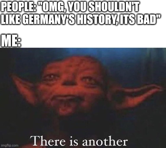 Its Prussia!!!! | PEOPLE: "OMG, YOU SHOULDN'T LIKE GERMANY'S HISTORY, ITS BAD"; ME: | image tagged in there is another | made w/ Imgflip meme maker