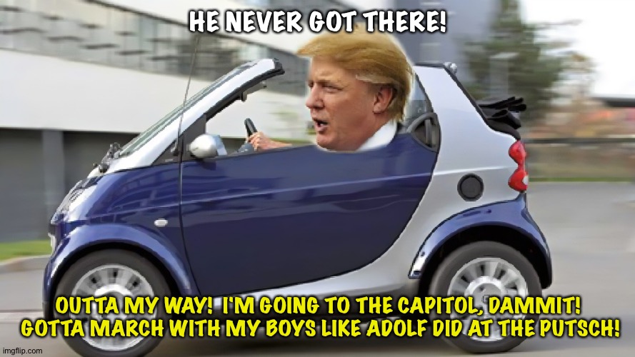 Not exactly like this... | HE NEVER GOT THERE! OUTTA MY WAY!  I'M GOING TO THE CAPITOL, DAMMIT!  GOTTA MARCH WITH MY BOYS LIKE ADOLF DID AT THE PUTSCH! | image tagged in trump driving | made w/ Imgflip meme maker