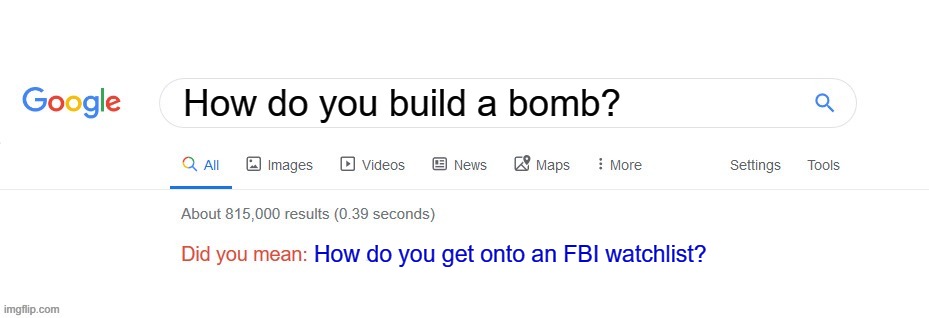 Yeah, never look that up. You'll likely be put on a watchlist if you're in most areas. | How do you build a bomb? How do you get onto an FBI watchlist? | image tagged in did you mean,the truth,memes,don't do it | made w/ Imgflip meme maker