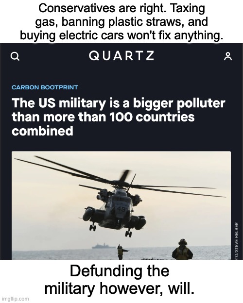 It's the military or the planet. | Conservatives are right. Taxing gas, banning plastic straws, and buying electric cars won't fix anything. Defunding the military however, will. | image tagged in military,united states,climate change,pollution,tesla | made w/ Imgflip meme maker