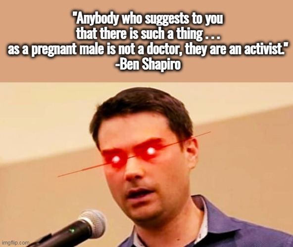 And unicorns aren't real either. | "Anybody who suggests to you that there is such a thing . . .
as a pregnant male is not a doctor, they are an activist."
-Ben Shapiro | image tagged in ben shapiro destroys liberals,reality,men vs women,biology | made w/ Imgflip meme maker