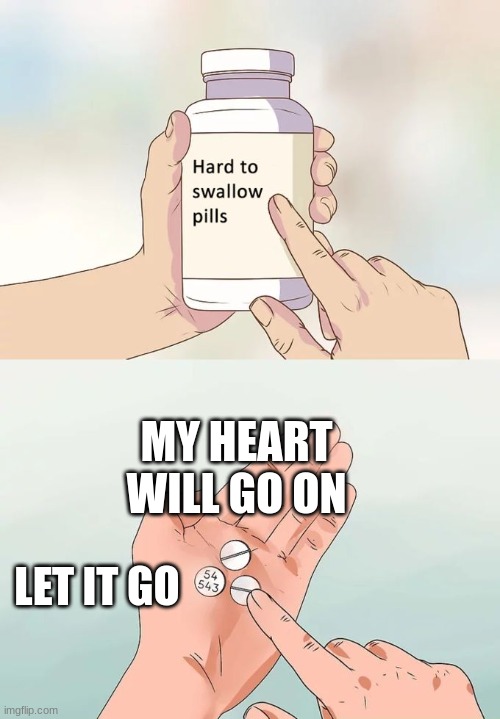 Hard To Swallow Pills Meme | MY HEART WILL GO ON LET IT GO | image tagged in memes,hard to swallow pills | made w/ Imgflip meme maker