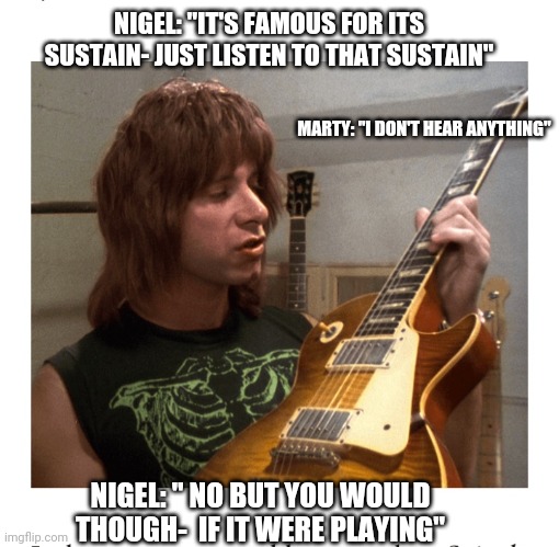Nigel's Gibson Les Paul | NIGEL: "IT'S FAMOUS FOR ITS SUSTAIN- JUST LISTEN TO THAT SUSTAIN"; MARTY: "I DON'T HEAR ANYTHING"; NIGEL: " NO BUT YOU WOULD THOUGH-  IF IT WERE PLAYING" | image tagged in spinal tap,awesome | made w/ Imgflip meme maker