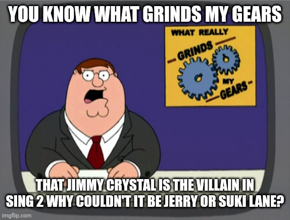 Peter Griffin News Meme | YOU KNOW WHAT GRINDS MY GEARS; THAT JIMMY CRYSTAL IS THE VILLAIN IN SING 2 WHY COULDN'T IT BE JERRY OR SUKI LANE? | image tagged in memes,peter griffin news | made w/ Imgflip meme maker