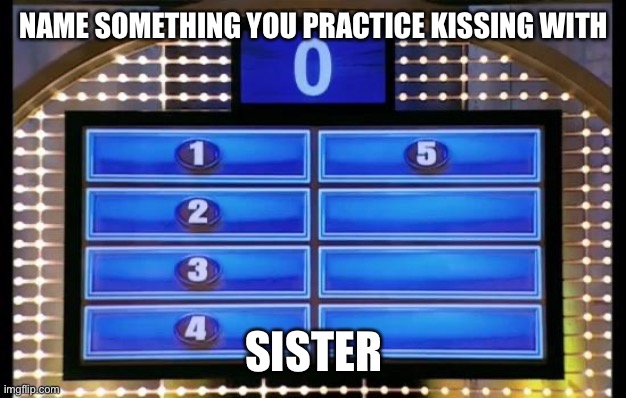 family feud | NAME SOMETHING YOU PRACTICE KISSING WITH; SISTER | image tagged in family feud | made w/ Imgflip meme maker