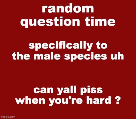 Or like,, would it hUrt ? | specifically to the male species uh; can yall piss when you're hard ? | image tagged in random question time | made w/ Imgflip meme maker