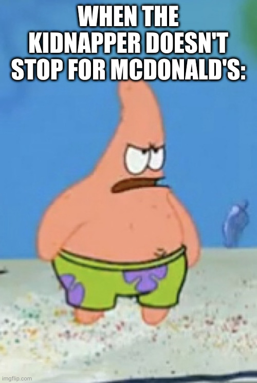 I need my nuggies | WHEN THE KIDNAPPER DOESN'T STOP FOR MCDONALD'S: | image tagged in upset patrick | made w/ Imgflip meme maker