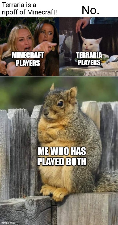 I know they're similar but to all the Minecraft players out there, play terraria, beat the moonlord, and say it's a ripoff. | Terraria is a ripoff of Minecraft! No. TERRARIA PLAYERS; MINECRAFT PLAYERS; ME WHO HAS PLAYED BOTH | image tagged in memes,woman yelling at cat,annoyed squirrel | made w/ Imgflip meme maker