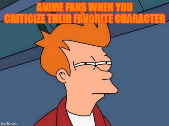 Let's confuse the weebs | ANIME FANS WHEN YOU CRITICIZE THEIR FAVORITE CHARACTER | image tagged in memes,futurama fry | made w/ Imgflip meme maker