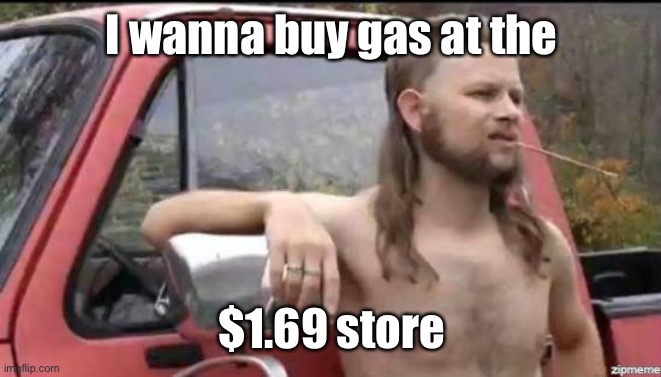 almost politically correct redneck | I wanna buy gas at the $1.69 store | image tagged in almost politically correct redneck | made w/ Imgflip meme maker