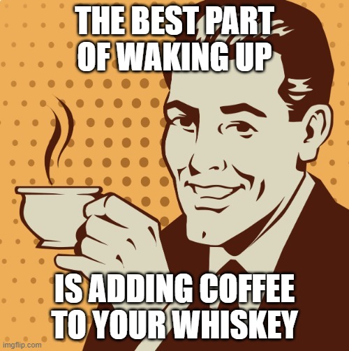 Mug approval | THE BEST PART OF WAKING UP; IS ADDING COFFEE TO YOUR WHISKEY | image tagged in mug approval | made w/ Imgflip meme maker