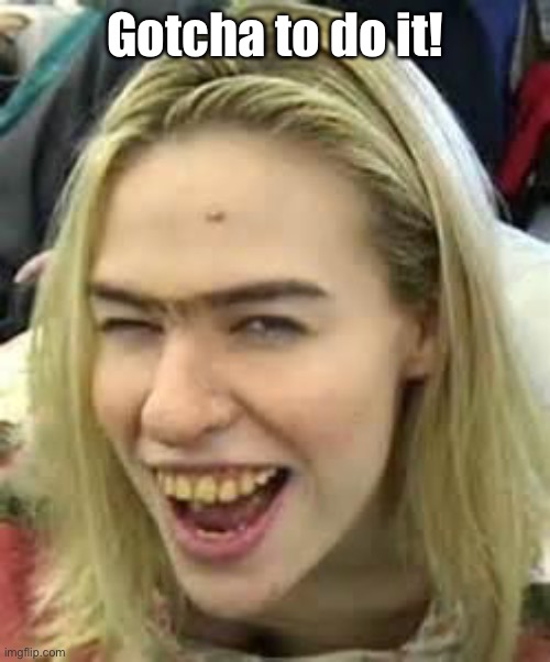 ugly girl | Gotcha to do it! | image tagged in ugly girl | made w/ Imgflip meme maker