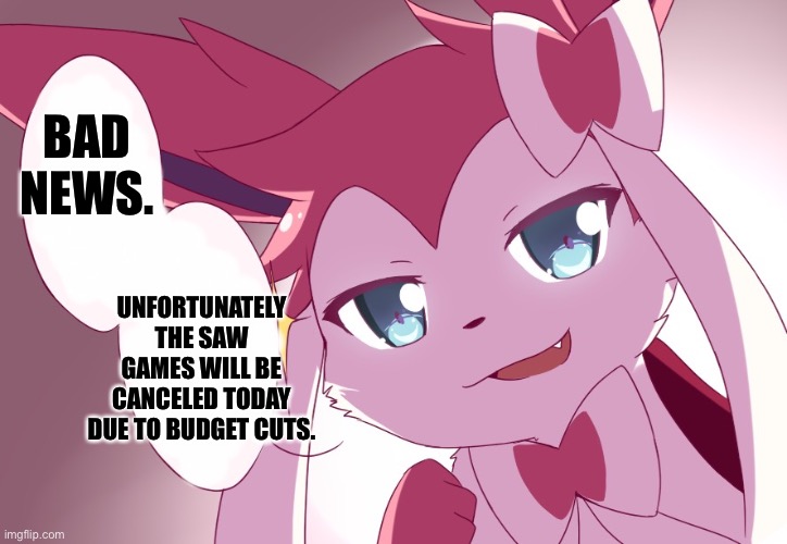 Sylveon | BAD NEWS. UNFORTUNATELY THE SAW GAMES WILL BE CANCELED TODAY DUE TO BUDGET CUTS. | image tagged in sylveon | made w/ Imgflip meme maker