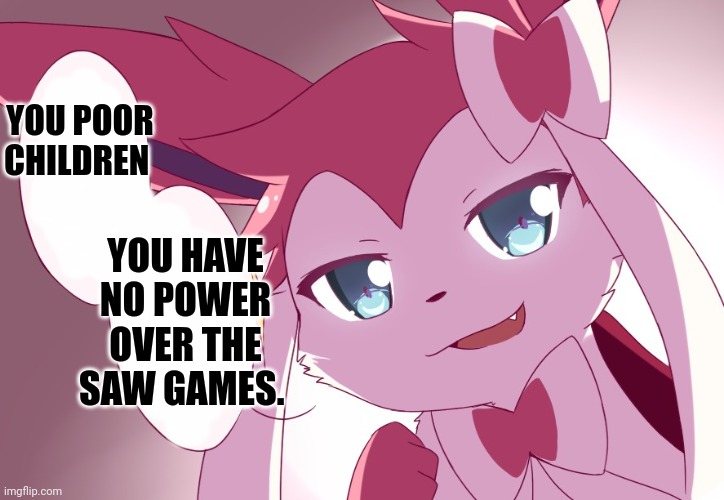Sylveon | YOU POOR CHILDREN; YOU HAVE NO POWER OVER THE SAW GAMES. | image tagged in sylveon | made w/ Imgflip meme maker