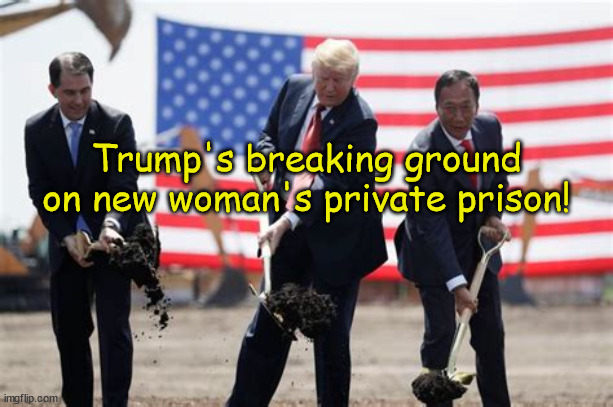 New prison... |  Trump's breaking ground on new woman's private prison! | image tagged in women incarcerated,prison,donald trump,maga,criminal | made w/ Imgflip meme maker