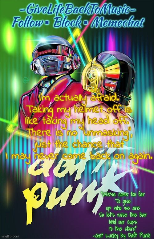 GiveLifeBackToMusic's temp | I'm actually afraid.
Taking my helmet off is like taking my head off. 
There is no "unmasking", just the chance that I may never come back on again. | image tagged in givelifebacktomusic's temp | made w/ Imgflip meme maker