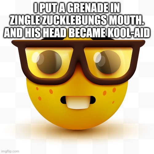 Nerd emoji | I PUT A GRENADE IN ZINGLE ZUCKLEBUNGS MOUTH. AND HIS HEAD BECAME KOOL-AID | image tagged in nerd emoji | made w/ Imgflip meme maker