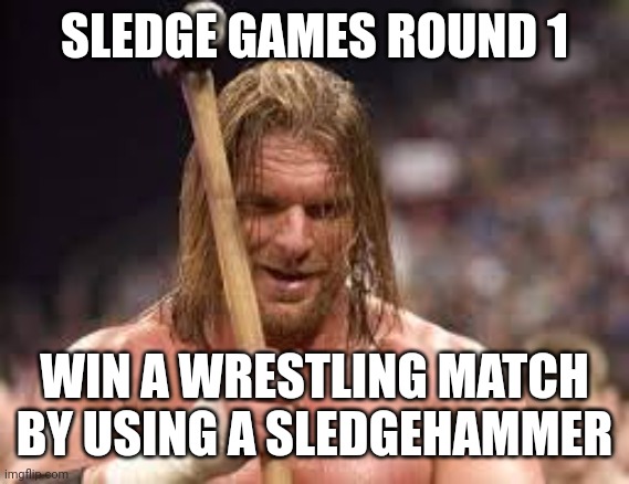 triple h sledgehammer | SLEDGE GAMES ROUND 1; WIN A WRESTLING MATCH BY USING A SLEDGEHAMMER | image tagged in triple h sledgehammer | made w/ Imgflip meme maker