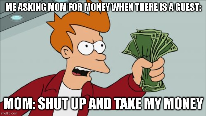 me asking mom for money | ME ASKING MOM FOR MONEY WHEN THERE IS A GUEST:; MOM: SHUT UP AND TAKE MY MONEY | image tagged in memes,shut up and take my money fry | made w/ Imgflip meme maker