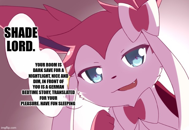 Sylveon | SHADE LORD. YOUR ROOM IS DARK SAVE FOR A NIGHTLIGHT, NICE AND DIM, IN FRONT OF YOU IS A GERMAN BEDTIME STORY, TRANSLATED FOR YOUR PLEASURE. HAVE FUN SLEEPING | image tagged in sylveon | made w/ Imgflip meme maker