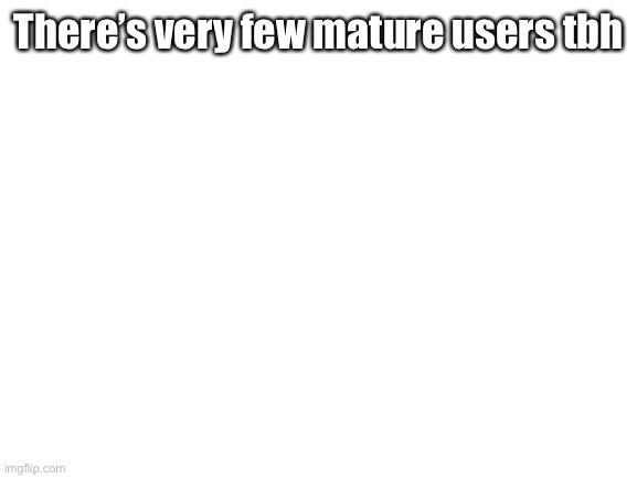 Blank White Template | There’s very few mature users tbh | image tagged in blank white template | made w/ Imgflip meme maker