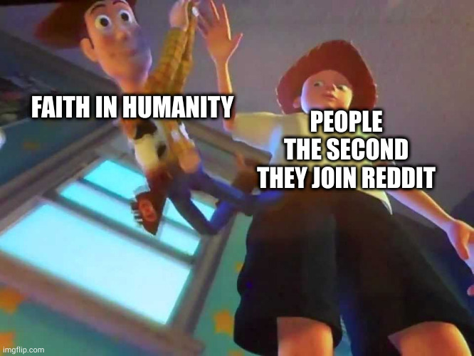 Speaking from experience. I rarely use it though. | PEOPLE THE SECOND THEY JOIN REDDIT; FAITH IN HUMANITY | image tagged in andy dropping woody | made w/ Imgflip meme maker