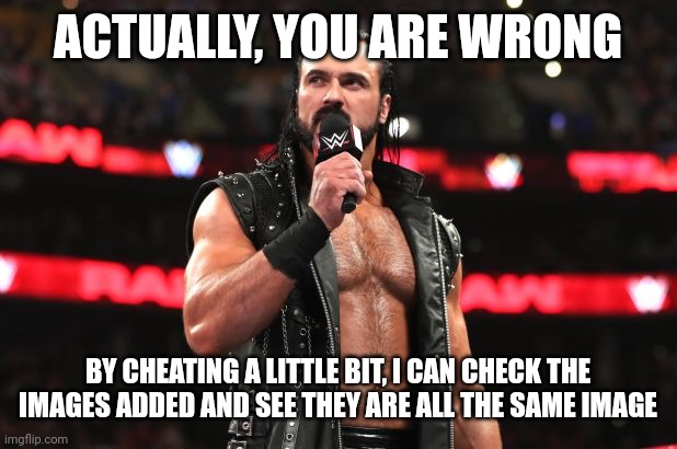 Drew McIntyre | ACTUALLY, YOU ARE WRONG BY CHEATING A LITTLE BIT, I CAN CHECK THE IMAGES ADDED AND SEE THEY ARE ALL THE SAME IMAGE | image tagged in drew mcintyre | made w/ Imgflip meme maker