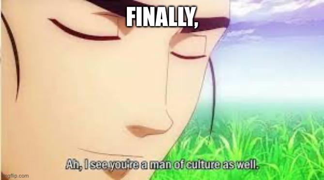 FINALLY, | image tagged in ah i see you are a man of culture as well | made w/ Imgflip meme maker