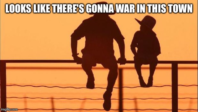 LOOKS LIKE THERE'S GONNA WAR IN THIS TOWN | image tagged in cowboy father and son | made w/ Imgflip meme maker