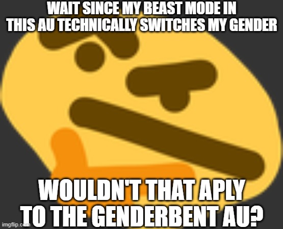 . | WAIT SINCE MY BEAST MODE IN THIS AU TECHNICALLY SWITCHES MY GENDER; WOULDN'T THAT APLY TO THE GENDERBENT AU? | image tagged in thonking | made w/ Imgflip meme maker