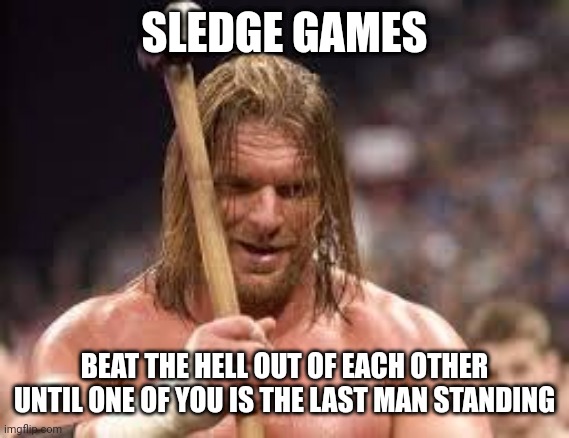 triple h sledgehammer | SLEDGE GAMES; BEAT THE HELL OUT OF EACH OTHER UNTIL ONE OF YOU IS THE LAST MAN STANDING | image tagged in triple h sledgehammer | made w/ Imgflip meme maker