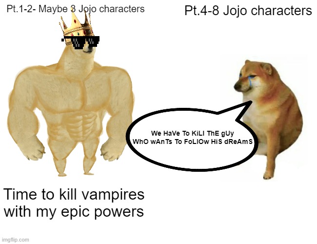 jojo pts be like | Pt.1-2- Maybe 3 Jojo characters; Pt.4-8 Jojo characters; We HaVe To KiLl ThE gUy WhO wAnTs To FoLlOw HiS dReAmS; Time to kill vampires with my epic powers | image tagged in memes,buff doge vs cheems | made w/ Imgflip meme maker