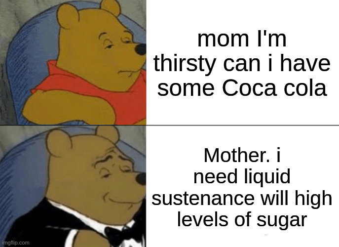 Tuxedo Winnie The Pooh | mom I'm thirsty can i have some Coca cola; Mother. i need liquid sustenance will high levels of sugar | image tagged in memes,tuxedo winnie the pooh | made w/ Imgflip meme maker