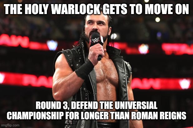 Drew McIntyre | THE HOLY WARLOCK GETS TO MOVE ON; ROUND 3, DEFEND THE UNIVERSIAL CHAMPIONSHIP FOR LONGER THAN ROMAN REIGNS | image tagged in drew mcintyre | made w/ Imgflip meme maker