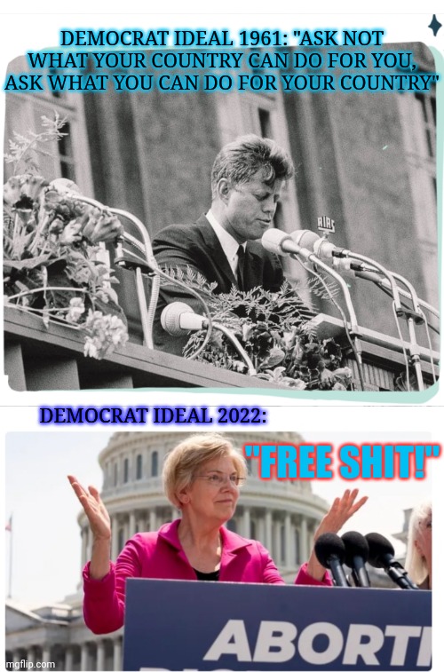 Dems have changed,  and not for the better | DEMOCRAT IDEAL 1961: "ASK NOT WHAT YOUR COUNTRY CAN DO FOR YOU, ASK WHAT YOU CAN DO FOR YOUR COUNTRY"; DEMOCRAT IDEAL 2022:; "FREE SHIT!" | image tagged in vote,republican party,crying democrats,suck,moose | made w/ Imgflip meme maker