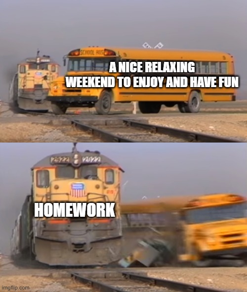 A train hitting a school bus | A NICE RELAXING WEEKEND TO ENJOY AND HAVE FUN; HOMEWORK | image tagged in a train hitting a school bus | made w/ Imgflip meme maker
